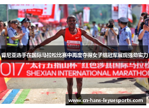 肯尼亚选手在国际马拉松比赛中再度夺得女子组冠军展现强劲实力 肯尼亚选手在国际马拉松比赛中再度夺得女子组冠军展现强劲实力