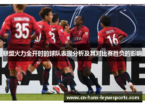 联盟火力全开时的球队表现分析及其对比赛胜负的影响 联盟火力全开时的球队表现分析及其对比赛胜负的影响
