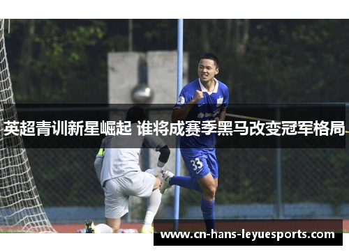 英超青训新星崛起 谁将成赛季黑马改变冠军格局 英超青训新星崛起 谁将成赛季黑马改变冠军格局