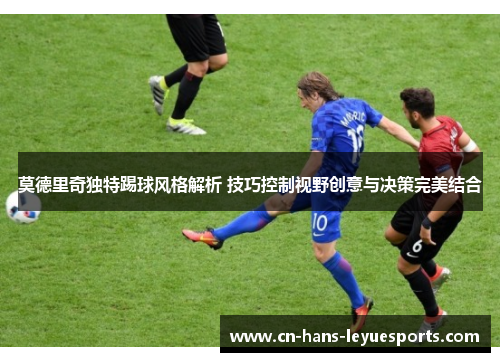 莫德里奇独特踢球风格解析 技巧控制视野创意与决策完美结合