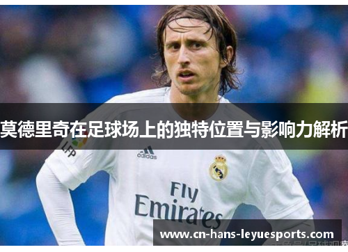 莫德里奇在足球场上的独特位置与影响力解析
