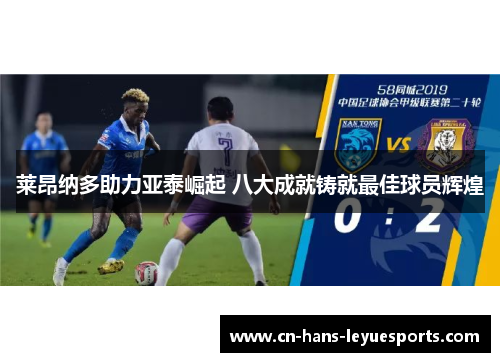 莱昂纳多助力亚泰崛起 八大成就铸就最佳球员辉煌