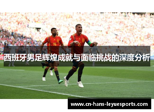 西班牙男足辉煌成就与面临挑战的深度分析