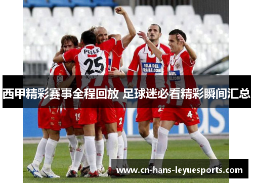 西甲精彩赛事全程回放 足球迷必看精彩瞬间汇总