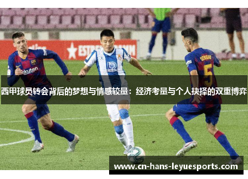 西甲球员转会背后的梦想与情感较量：经济考量与个人抉择的双重博弈