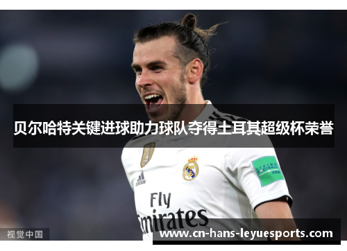 贝尔哈特关键进球助力球队夺得土耳其超级杯荣誉