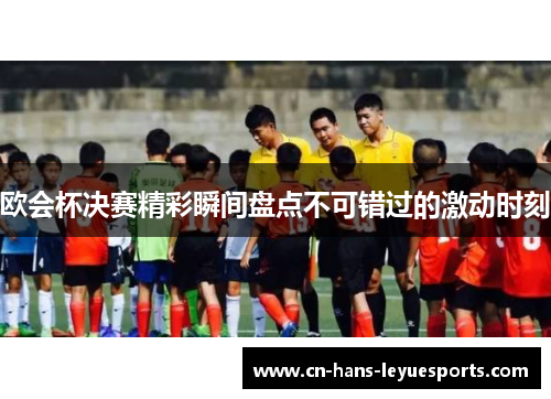 欧会杯决赛精彩瞬间盘点不可错过的激动时刻