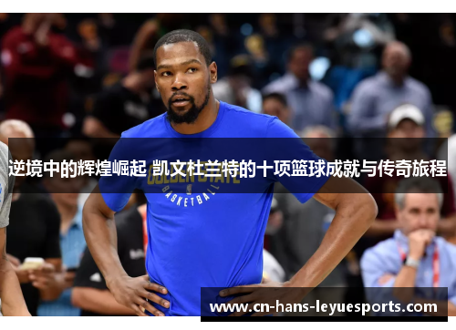 逆境中的辉煌崛起 凯文杜兰特的十项篮球成就与传奇旅程