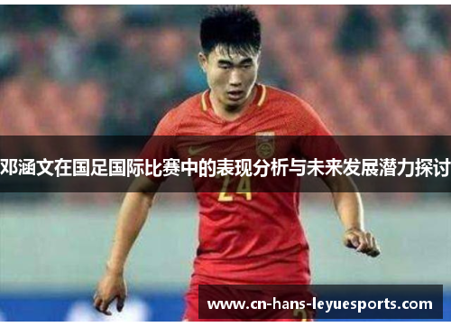 邓涵文在国足国际比赛中的表现分析与未来发展潜力探讨 邓涵文在国足国际比赛中的表现分析与未来发展潜力探讨
