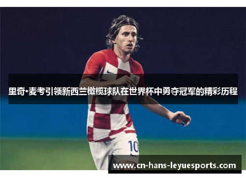 里奇·麦考引领新西兰橄榄球队在世界杯中勇夺冠军的精彩历程 里奇·麦考引领新西兰橄榄球队在世界杯中勇夺冠军的精彩历程