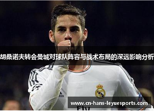 胡桑诺夫转会曼城对球队阵容与战术布局的深远影响分析