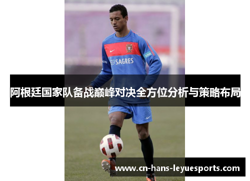 阿根廷国家队备战巅峰对决全方位分析与策略布局