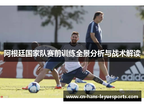 阿根廷国家队赛前训练全景分析与战术解读