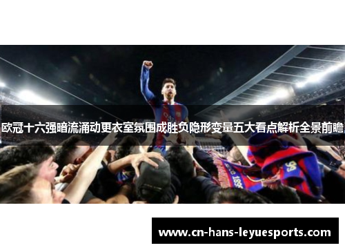 欧冠十六强暗流涌动更衣室氛围成胜负隐形变量五大看点解析全景前瞻 欧冠十六强暗流涌动更衣室氛围成胜负隐形变量五大看点解析全景前瞻