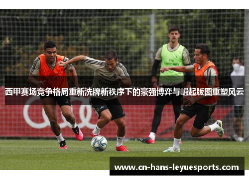 西甲赛场竞争格局重新洗牌新秩序下的豪强博弈与崛起版图重塑风云 西甲赛场竞争格局重新洗牌新秩序下的豪强博弈与崛起版图重塑风云