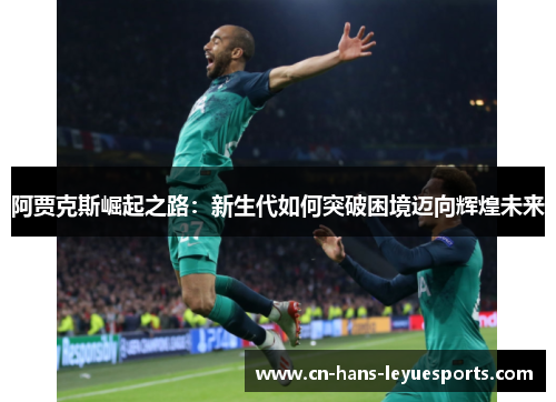 阿贾克斯崛起之路:新生代如何突破困境迈向辉煌未来 阿贾克斯崛起之路:新生代如何突破困境迈向辉煌未来