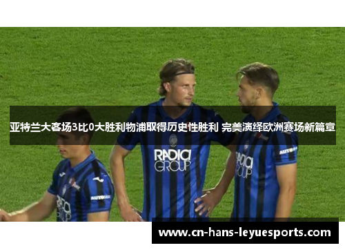 亚特兰大客场3比0大胜利物浦取得历史性胜利 完美演绎欧洲赛场新篇章 亚特兰大客场3比0大胜利物浦取得历史性胜利 完美演绎欧洲赛场新篇章