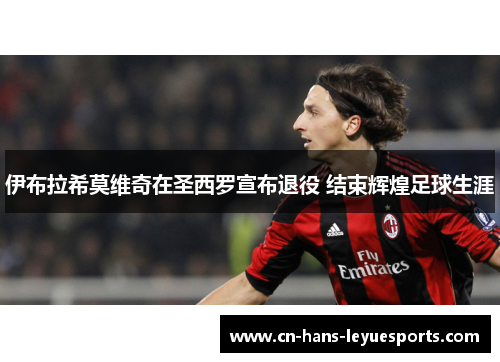 伊布拉希莫维奇在圣西罗宣布退役 结束辉煌足球生涯 伊布拉希莫维奇在圣西罗宣布退役 结束辉煌足球生涯