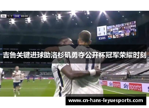 吉鲁关键进球助洛杉矶勇夺公开杯冠军荣耀时刻