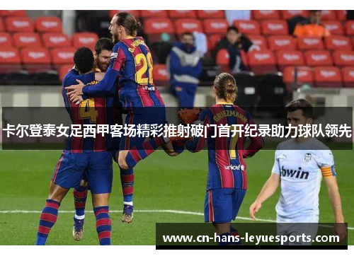 卡尔登泰女足西甲客场精彩推射破门首开纪录助力球队领先