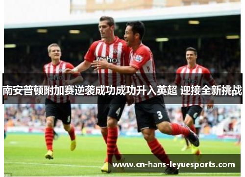 南安普顿附加赛逆袭成功成功升入英超 迎接全新挑战 南安普顿附加赛逆袭成功成功升入英超 迎接全新挑战