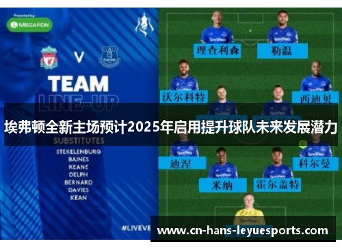 埃弗顿全新主场预计2025年启用提升球队未来发展潜力 埃弗顿全新主场预计2025年启用提升球队未来发展潜力