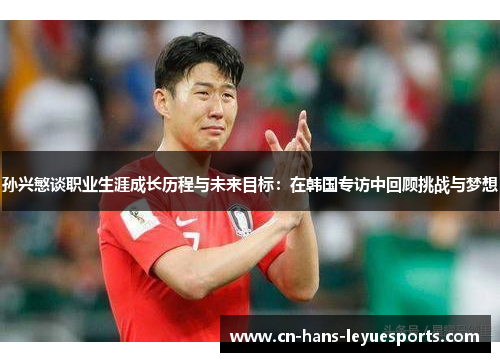 孙兴慜谈职业生涯成长历程与未来目标:在韩国专访中回顾挑战与梦想 孙兴慜谈职业生涯成长历程与未来目标:在韩国专访中回顾挑战与梦想