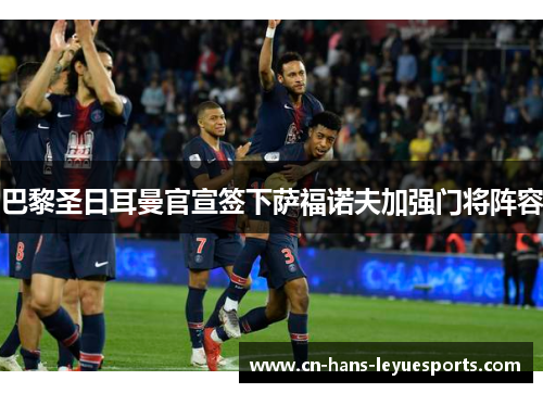 巴黎圣日耳曼官宣签下萨福诺夫加强门将阵容