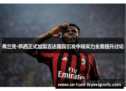弗兰克·凯西正式加盟吉达国民引发中场实力全面提升讨论