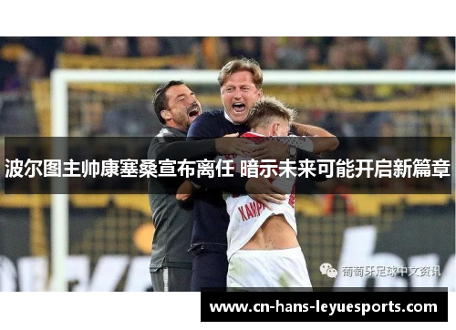 波尔图主帅康塞桑宣布离任 暗示未来可能开启新篇章 波尔图主帅康塞桑宣布离任 暗示未来可能开启新篇章