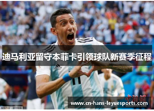 迪马利亚留守本菲卡引领球队新赛季征程