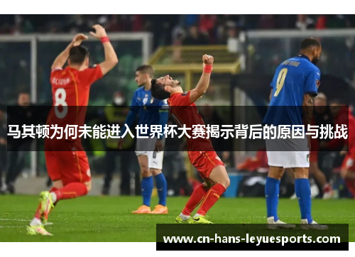 马其顿为何未能进入世界杯大赛揭示背后的原因与挑战