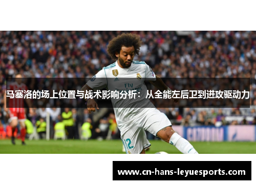 马塞洛的场上位置与战术影响分析：从全能左后卫到进攻驱动力