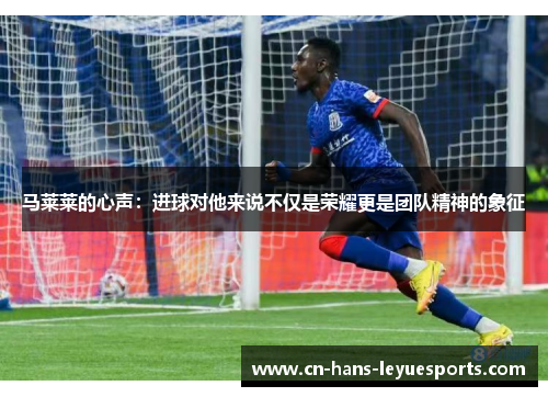 马莱莱的心声：进球对他来说不仅是荣耀更是团队精神的象征