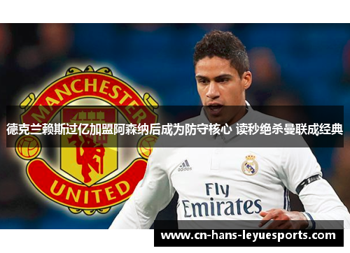 德克兰赖斯过亿加盟阿森纳后成为防守核心 读秒绝杀曼联成经典