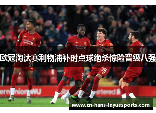 欧冠淘汰赛利物浦补时点球绝杀惊险晋级八强 欧冠淘汰赛利物浦补时点球绝杀惊险晋级八强