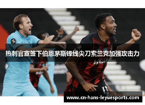 热刺官宣签下伯恩茅斯锋线尖刀索兰克加强攻击力 热刺官宣签下伯恩茅斯锋线尖刀索兰克加强攻击力