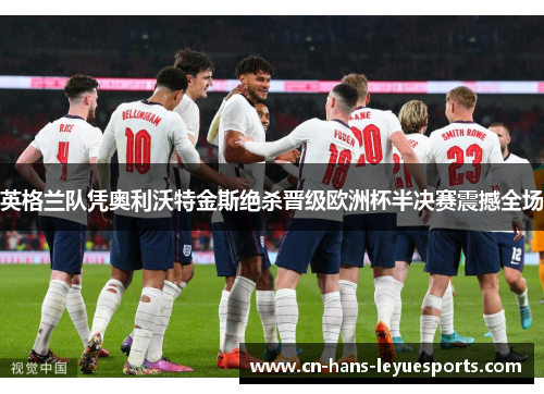 英格兰队凭奥利沃特金斯绝杀晋级欧洲杯半决赛震撼全场 英格兰队凭奥利沃特金斯绝杀晋级欧洲杯半决赛震撼全场